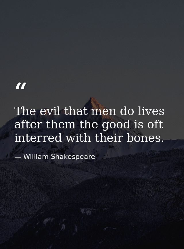 The evil that men do lives after them the good is oft interred with their bones. — William Shakespeare