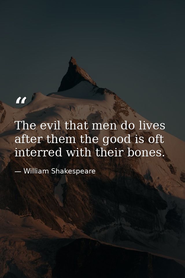 The evil that men do lives after them the good is oft interred with their bones. — William Shakespeare