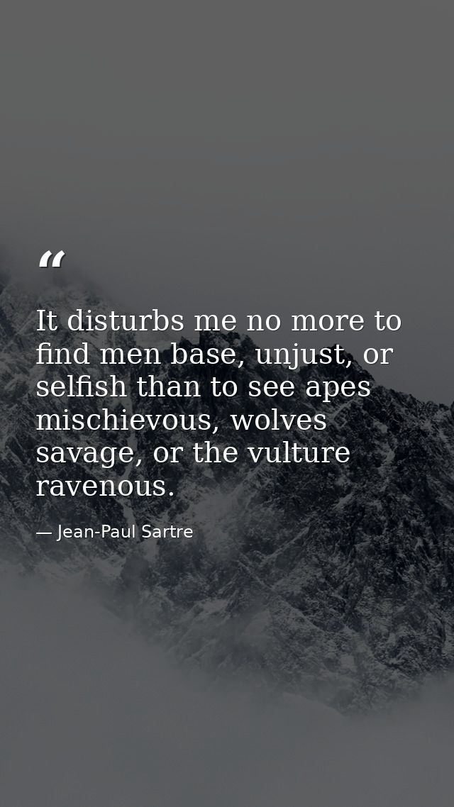 It disturbs me no more to find men base, unjust, or selfish than to see apes mischievous, wolves savage, or the vulture  — Jean-Paul Sartre