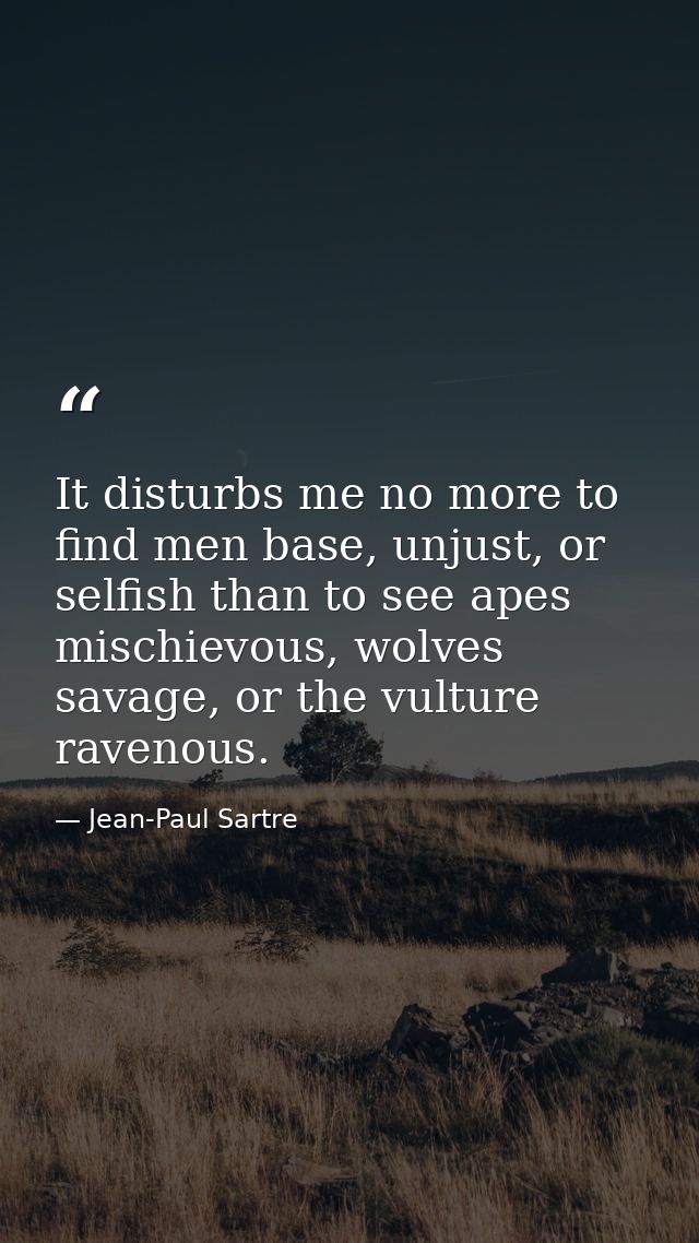 It disturbs me no more to find men base, unjust, or selfish than to see apes mischievous, wolves savage, or the vulture  — Jean-Paul Sartre