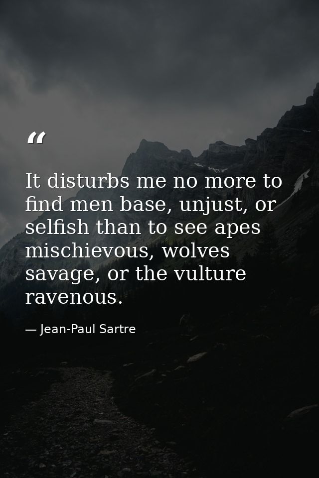 It disturbs me no more to find men base, unjust, or selfish than to see apes mischievous, wolves savage, or the vulture  — Jean-Paul Sartre