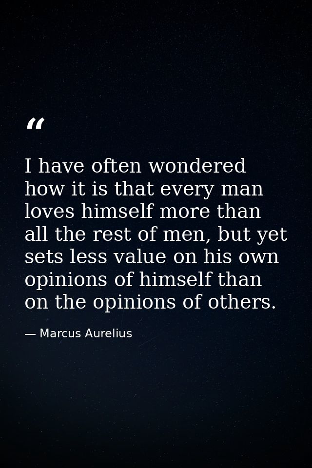 I have often wondered how it is that every man loves himself more than all the rest of men, but yet sets less value on h — Marcus Aurelius