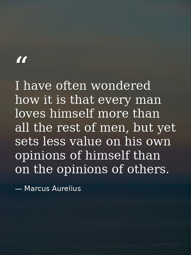 I have often wondered how it is that every man loves himself more than all the rest of men, but yet sets less value on h — Marcus Aurelius