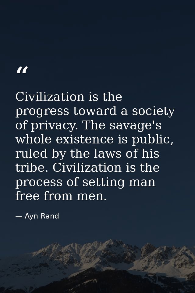 Civilization is the progress toward a society of privacy. The savage's whole existence is public, ruled by the laws of h — Ayn Rand