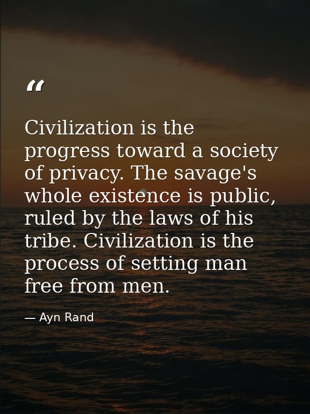 Civilization is the progress toward a society of privacy. The savage's whole existence is public, ruled by the laws of h — Ayn Rand