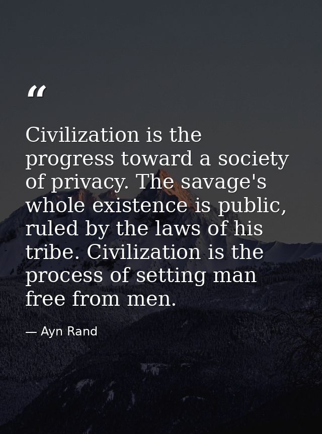 Civilization is the progress toward a society of privacy. The savage's whole existence is public, ruled by the laws of h — Ayn Rand