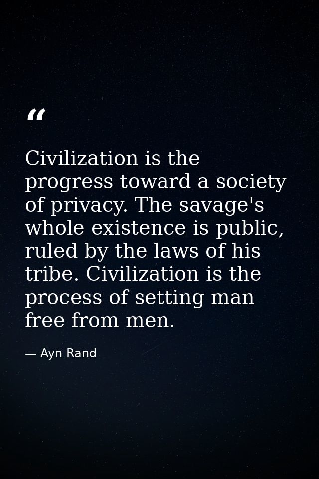 Civilization is the progress toward a society of privacy. The savage's whole existence is public, ruled by the laws of h — Ayn Rand