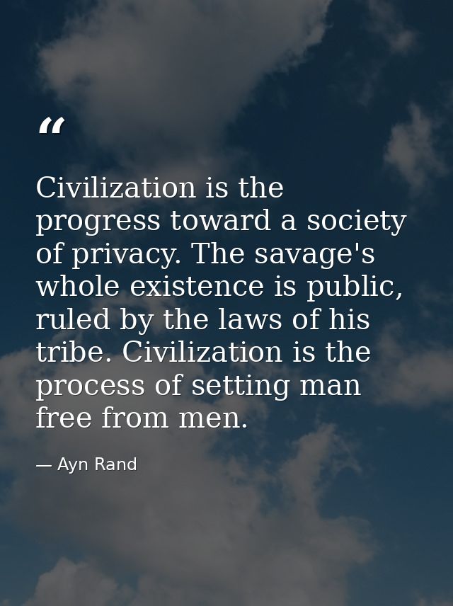 Civilization is the progress toward a society of privacy. The savage's whole existence is public, ruled by the laws of h — Ayn Rand