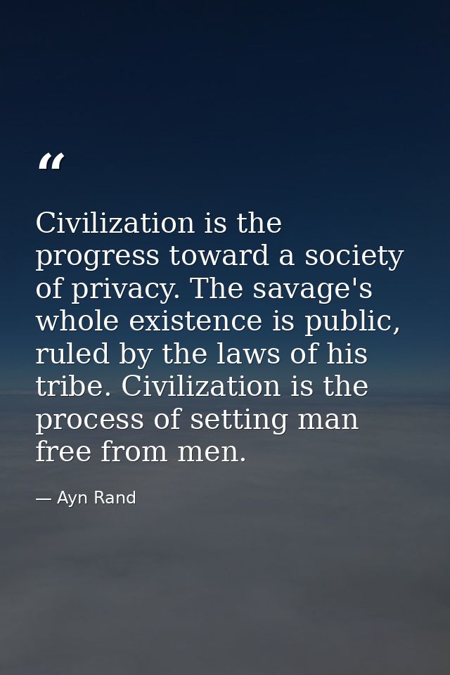 Civilization is the progress toward a society of privacy. The savage's whole existence is public, ruled by the laws of h — Ayn Rand