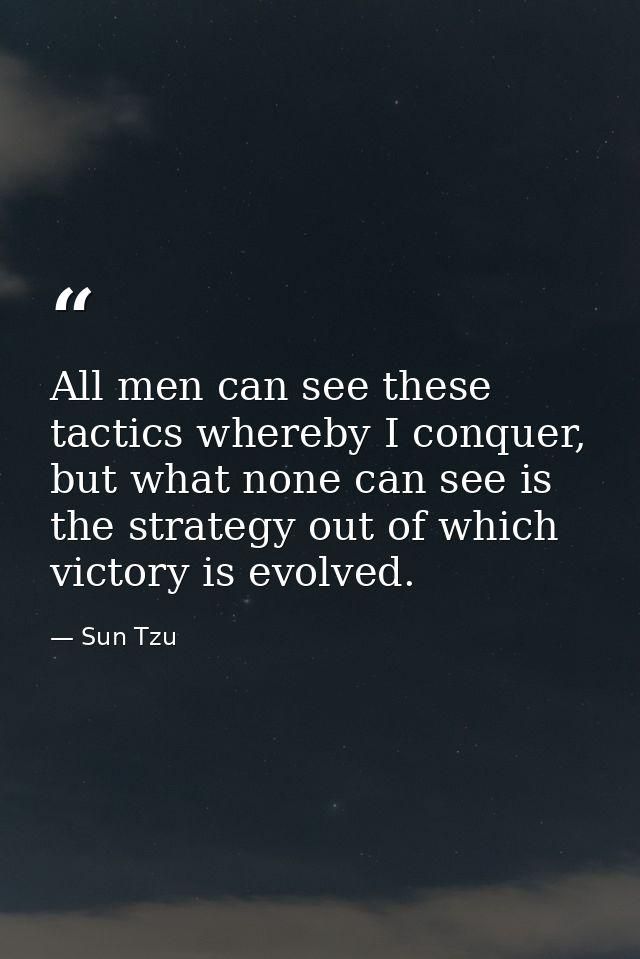 All men can see these tactics whereby I conquer, but what none can see is the strategy out of which victory is evolved. — Sun Tzu