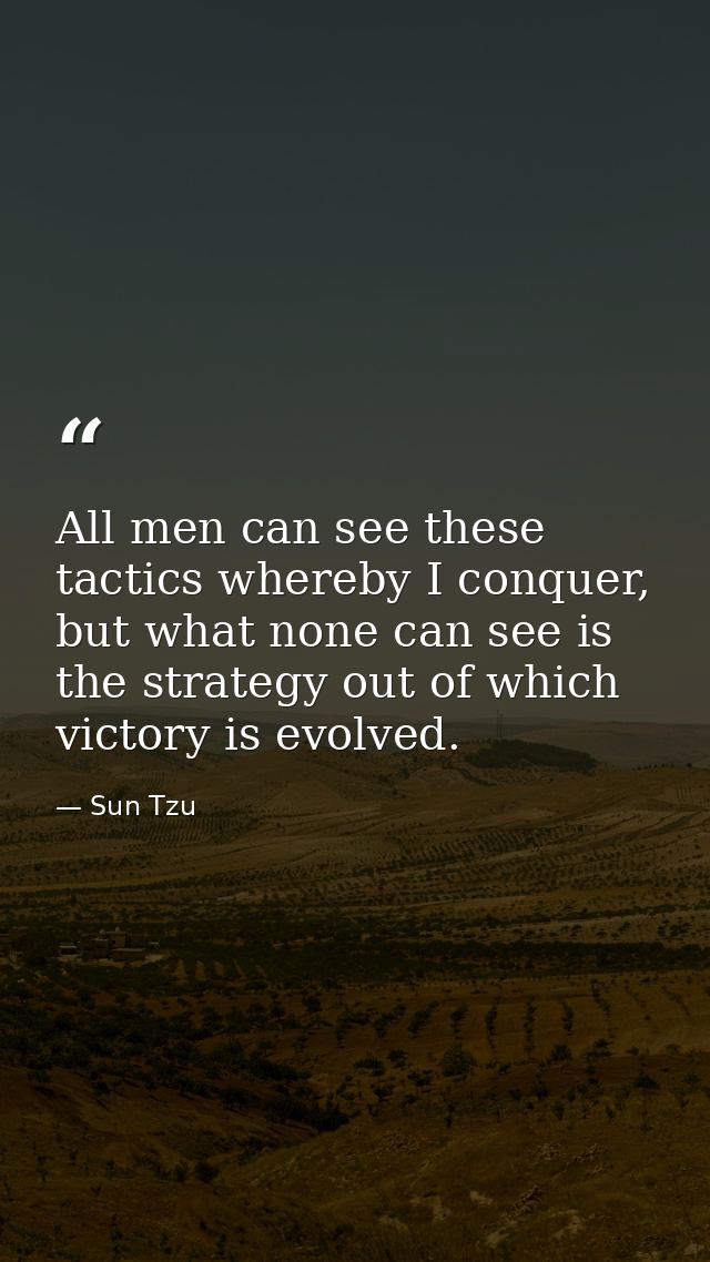 All men can see these tactics whereby I conquer, but what none can see is the strategy out of which victory is evolved. — Sun Tzu