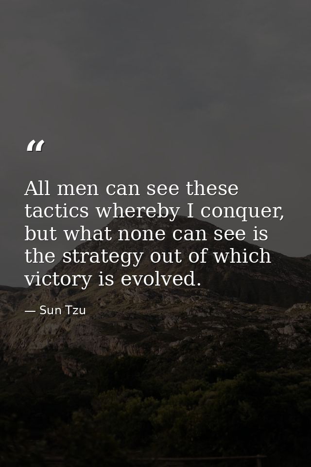 All men can see these tactics whereby I conquer, but what none can see is the strategy out of which victory is evolved. — Sun Tzu