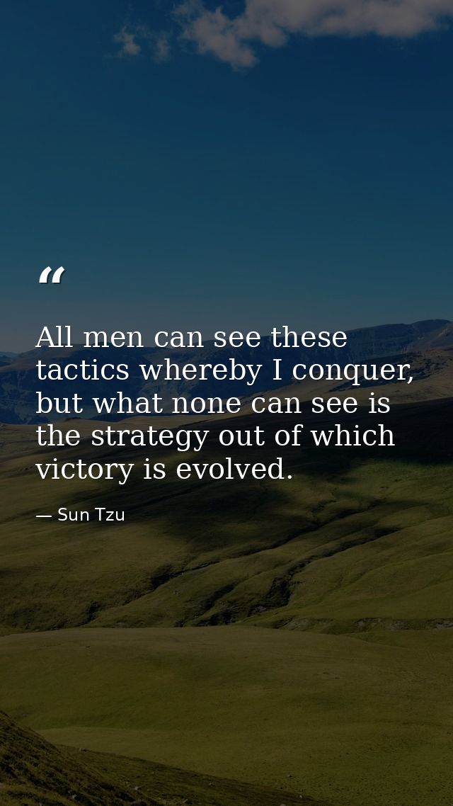 All men can see these tactics whereby I conquer, but what none can see is the strategy out of which victory is evolved. — Sun Tzu
