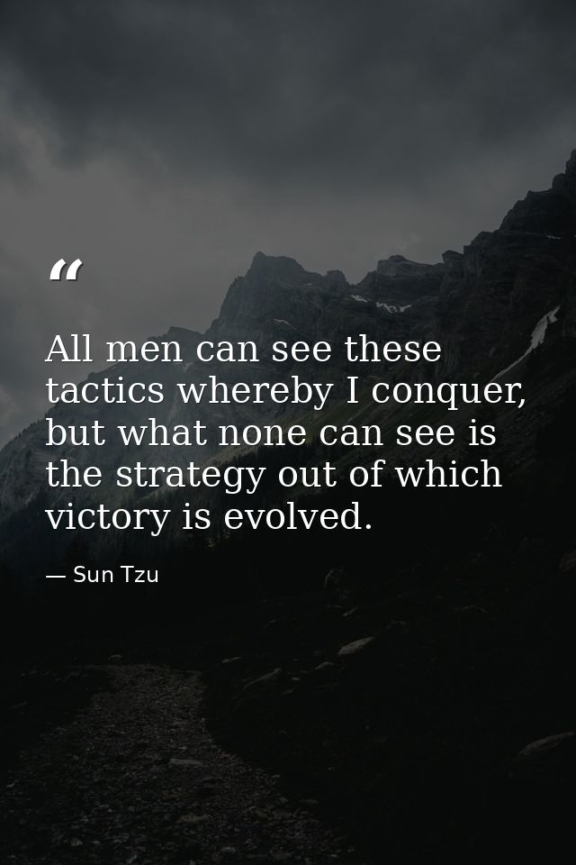 All men can see these tactics whereby I conquer, but what none can see is the strategy out of which victory is evolved. — Sun Tzu