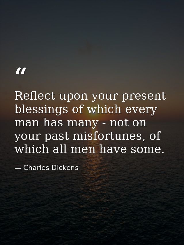 Reflect upon your present blessings of which every man has many - not on your past misfortunes, of which all men have so — Charles Dickens