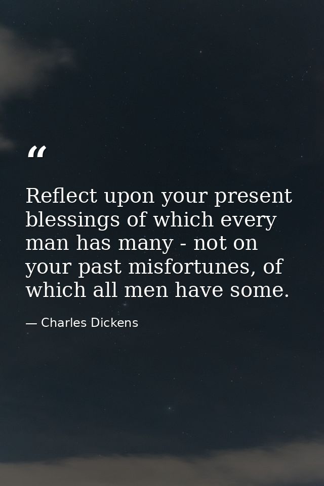Reflect upon your present blessings of which every man has many - not on your past misfortunes, of which all men have so — Charles Dickens