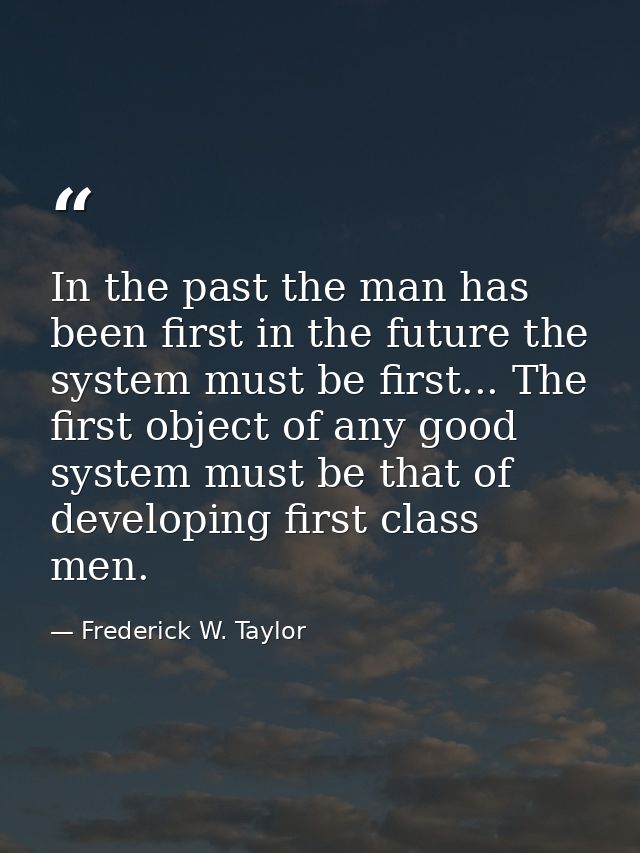 In the past the man has been first in the future the system must be first... The first object of any good system must be — Frederick W. Taylor