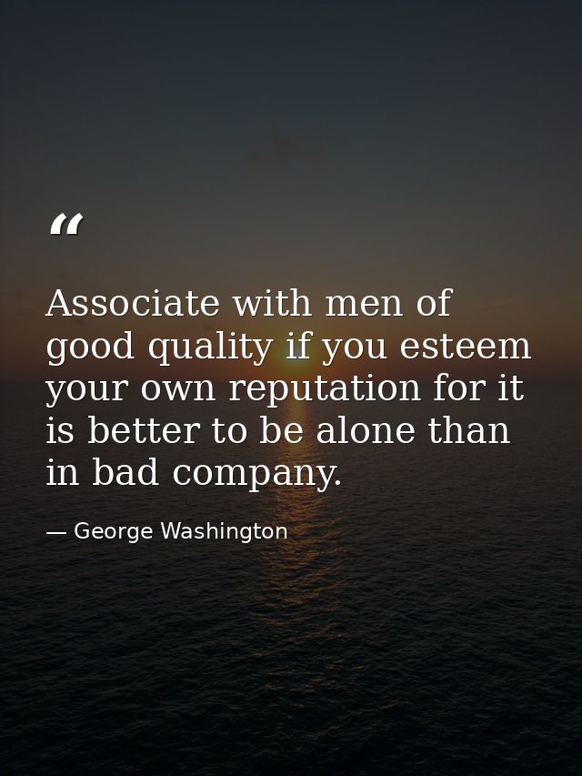 Associate with men of good quality if you esteem your own reputation for it is better to be alone than in bad company. — George Washington