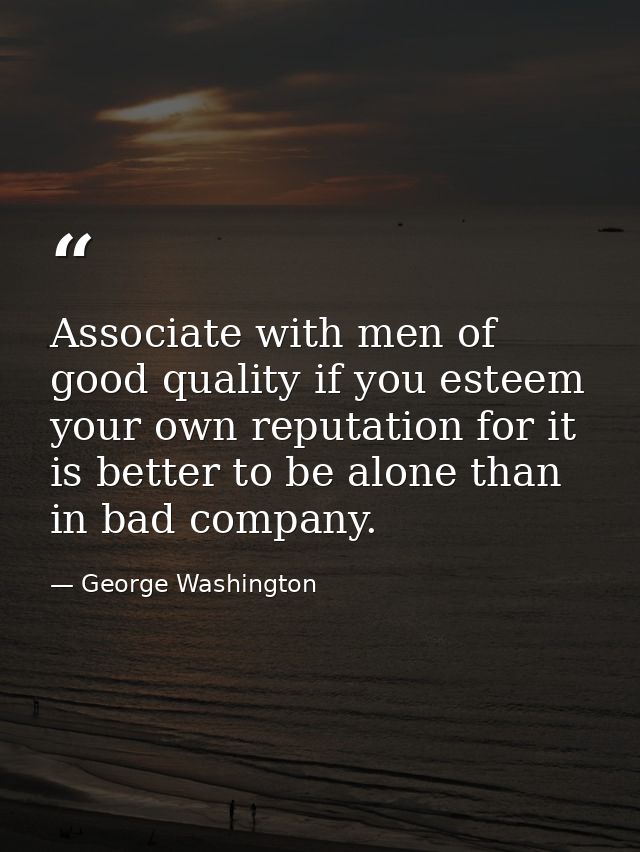 Associate with men of good quality if you esteem your own reputation for it is better to be alone than in bad company. — George Washington