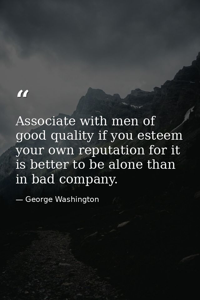 Associate with men of good quality if you esteem your own reputation for it is better to be alone than in bad company. — George Washington