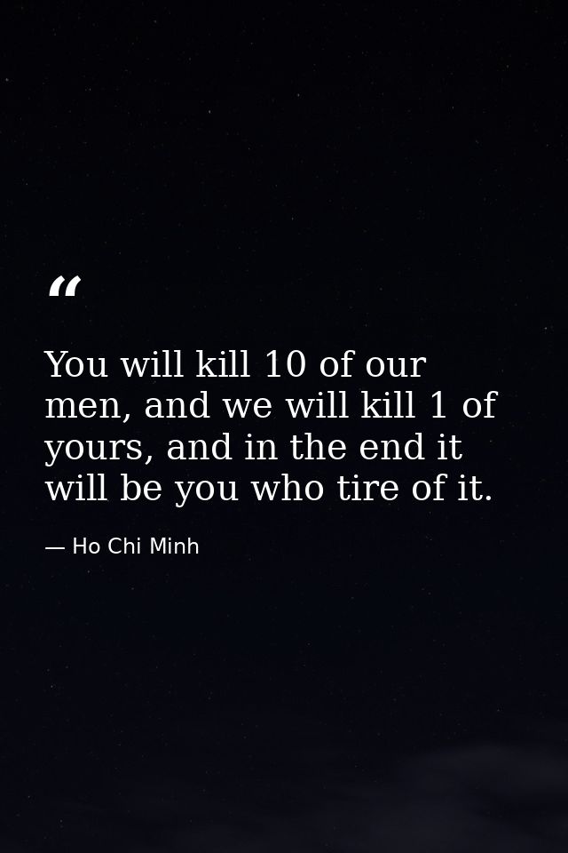You will kill 10 of our men, and we will kill 1 of yours, and in the end it will be you who tire of it. — Ho Chi Minh