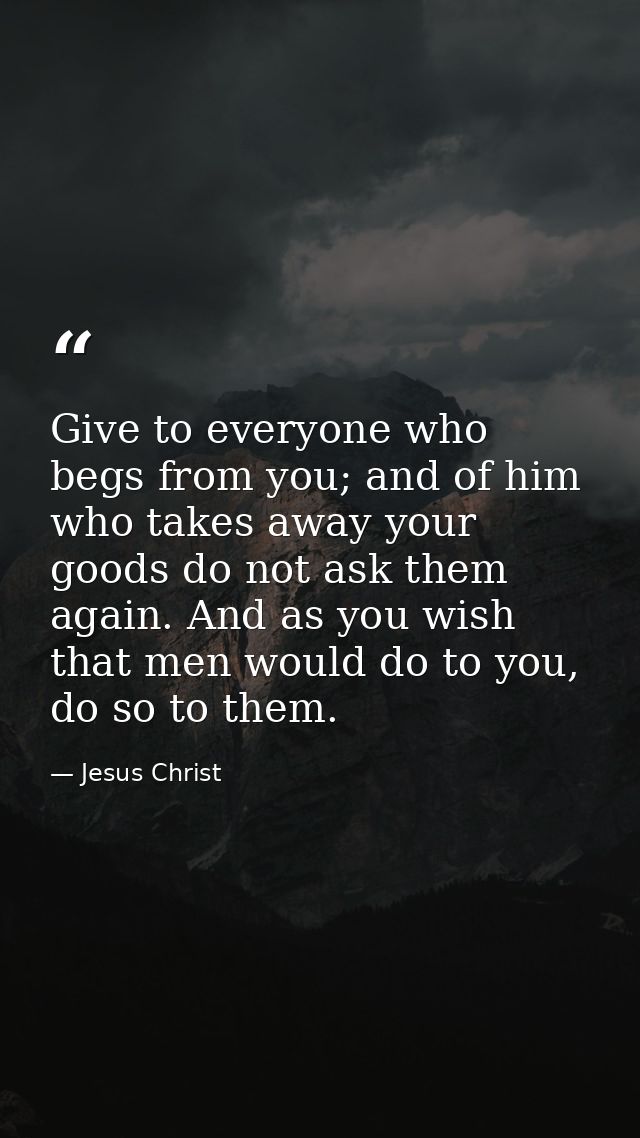 Give to everyone who begs from you; and of him who takes away your goods do not ask them again. And as you wish that men — Jesus Christ