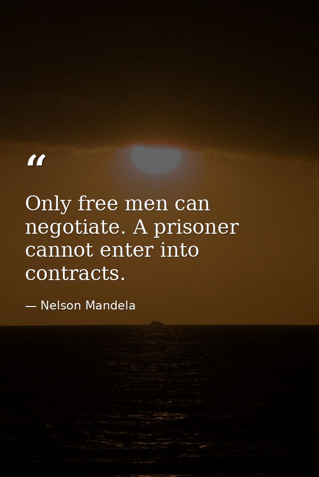 Only free men can negotiate. A prisoner cannot enter into contracts. — Nelson Mandela