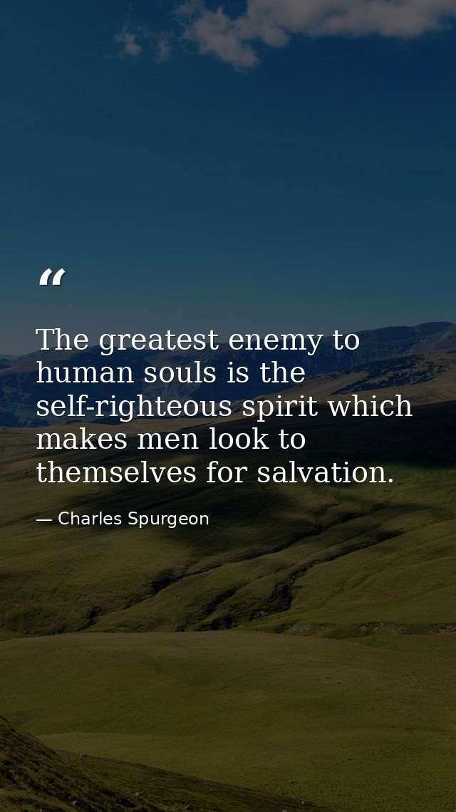 The greatest enemy to human souls is the self-righteous spirit which makes men look to themselves for salvation. — Charles Spurgeon