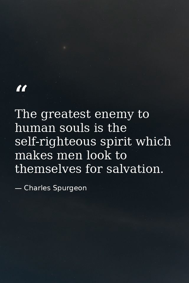 The greatest enemy to human souls is the self-righteous spirit which makes men look to themselves for salvation. — Charles Spurgeon