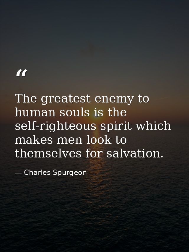 The greatest enemy to human souls is the self-righteous spirit which makes men look to themselves for salvation. — Charles Spurgeon
