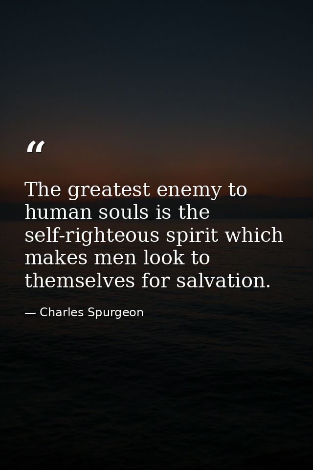 The greatest enemy to human souls is the self-righteous spirit which makes men look to themselves for salvation. — Charles Spurgeon