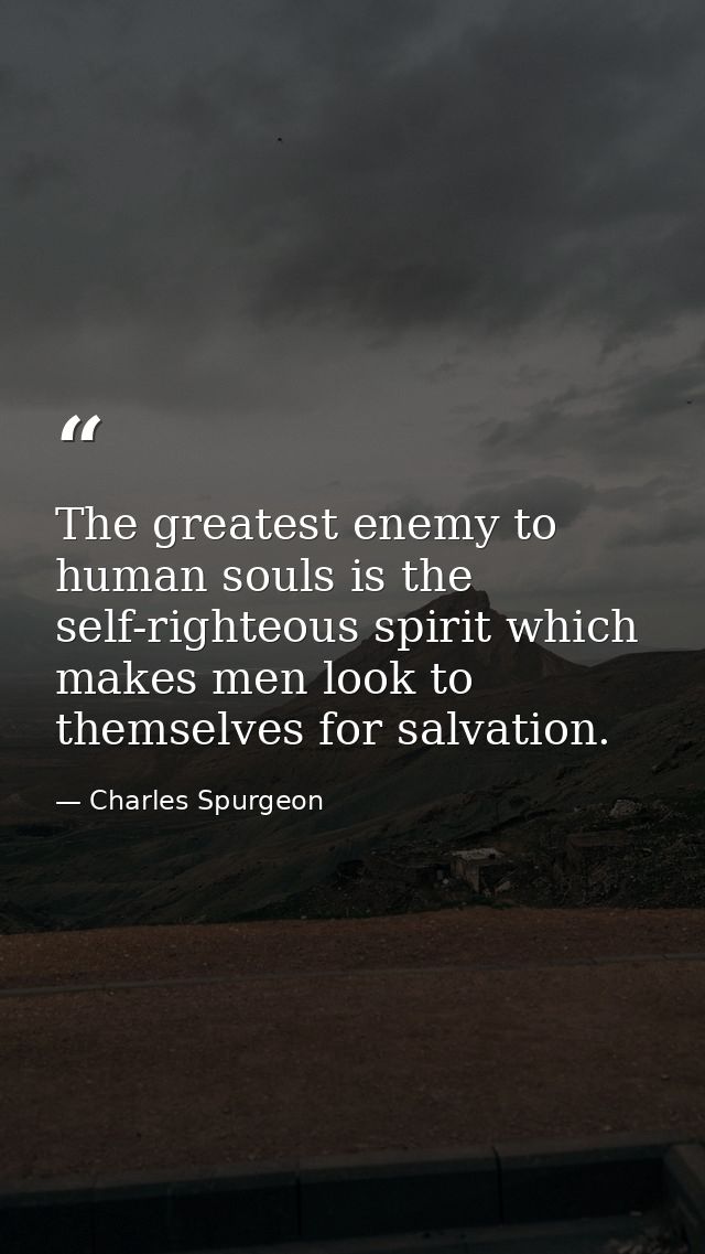 The greatest enemy to human souls is the self-righteous spirit which makes men look to themselves for salvation. — Charles Spurgeon