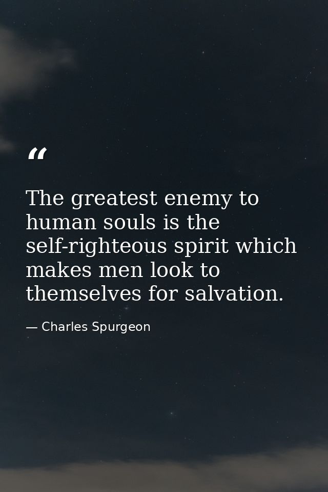 The greatest enemy to human souls is the self-righteous spirit which makes men look to themselves for salvation. — Charles Spurgeon