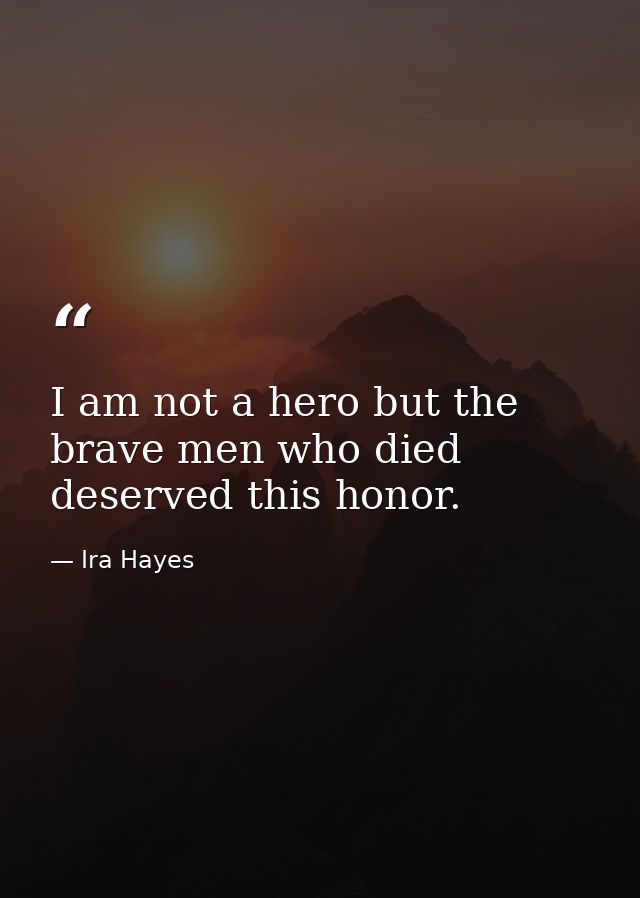 I am not a hero but the brave men who died deserved this honor. — Ira Hayes