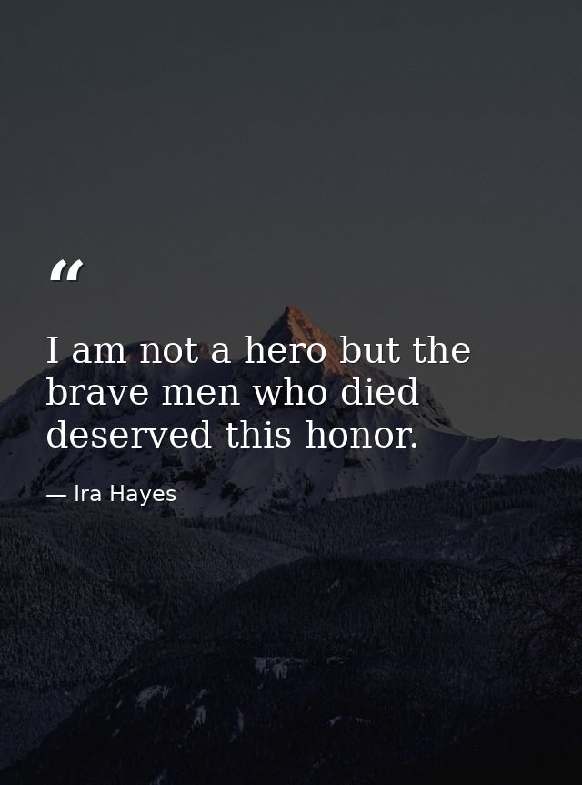 I am not a hero but the brave men who died deserved this honor. — Ira Hayes