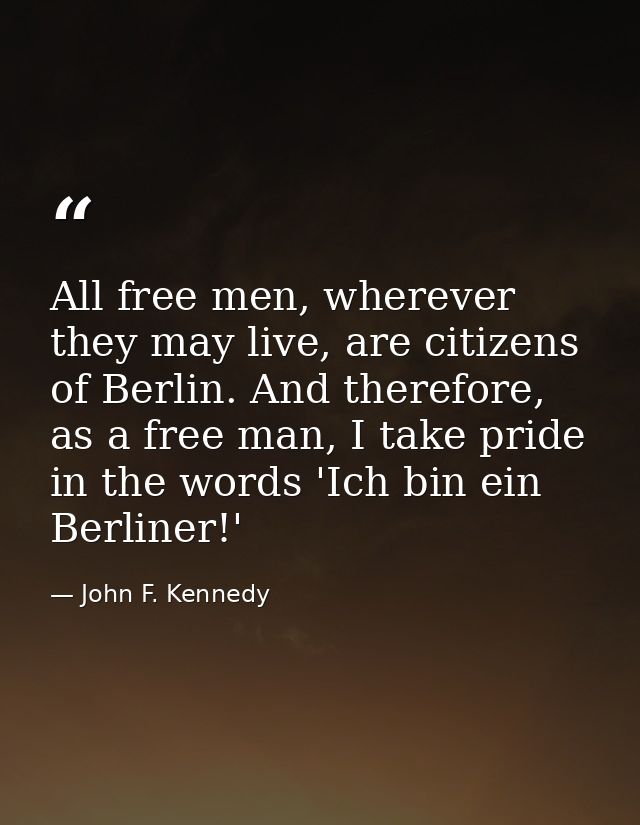 All free men, wherever they may live, are citizens of Berlin. And therefore, as a free man, I take pride in the words 'I — John F. Kennedy