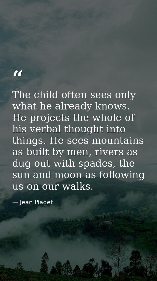 The child often sees only what he already knows. He projects the whole of his verbal thought into things. He sees mounta — Jean Piaget