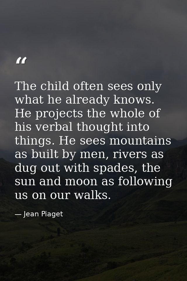 The child often sees only what he already knows. He projects the whole of his verbal thought into things. He sees mounta — Jean Piaget