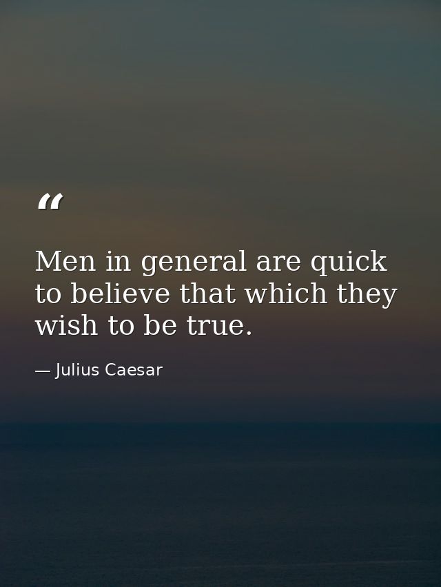 Men in general are quick to believe that which they wish to be true. — Julius Caesar