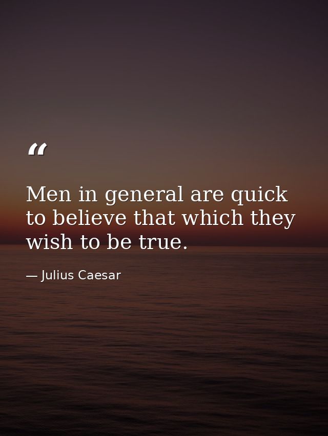 Men in general are quick to believe that which they wish to be true. — Julius Caesar