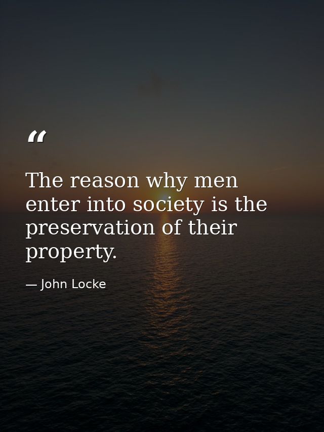 The reason why men enter into society is the preservation of their property. — John Locke