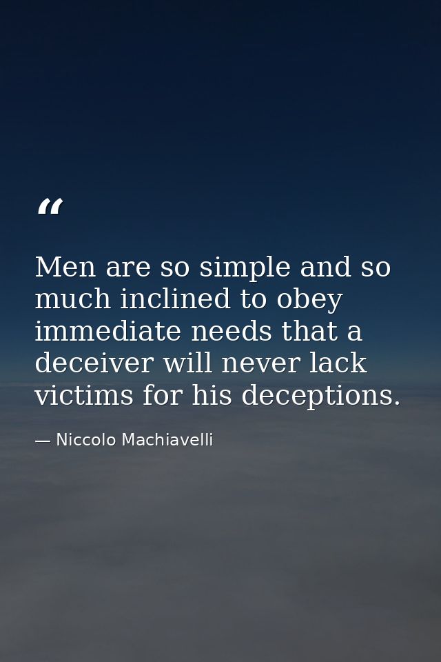 Men are so simple and so much inclined to obey immediate needs that a deceiver will never lack victims for his deception — Niccolo Machiavelli