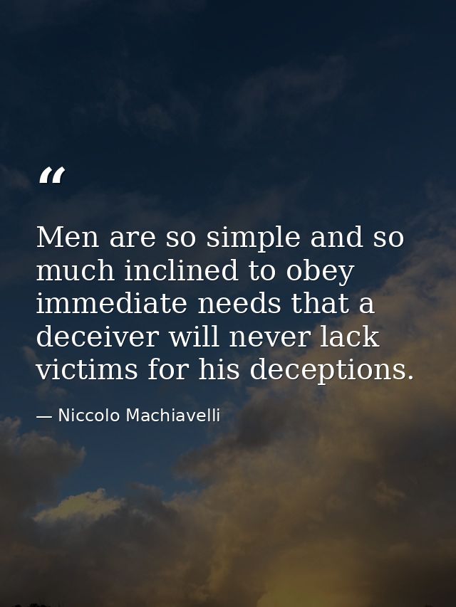 Men are so simple and so much inclined to obey immediate needs that a deceiver will never lack victims for his deception — Niccolo Machiavelli