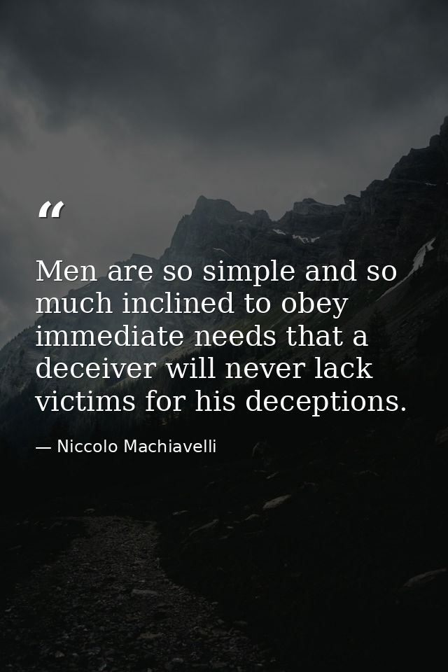 Men are so simple and so much inclined to obey immediate needs that a deceiver will never lack victims for his deception — Niccolo Machiavelli
