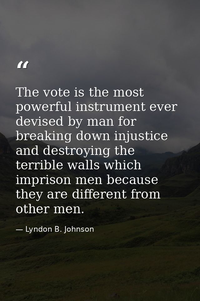 The vote is the most powerful instrument ever devised by man for breaking down injustice and destroying the terrible wal — Lyndon B. Johnson