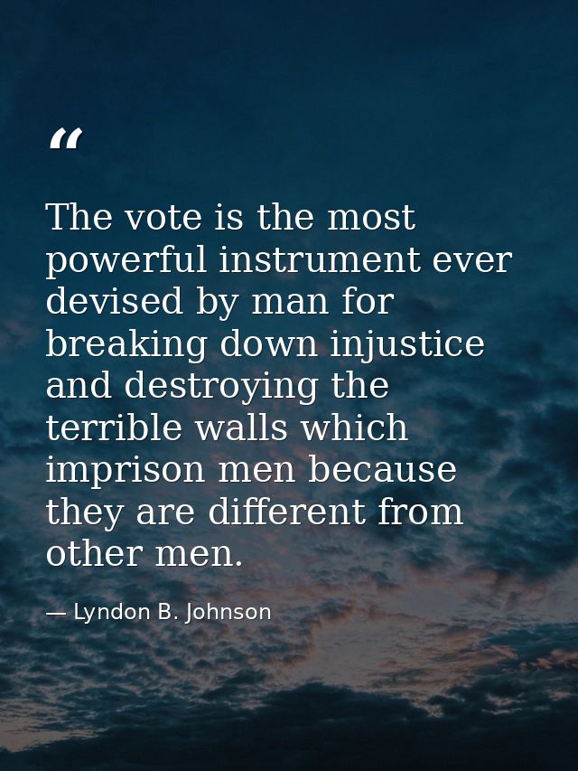 The vote is the most powerful instrument ever devised by man for breaking down injustice and destroying the terrible wal — Lyndon B. Johnson