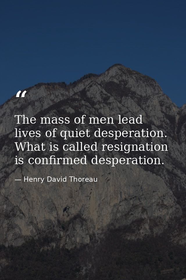 The mass of men lead lives of quiet desperation. What is called resignation is confirmed desperation. — Henry David Thoreau