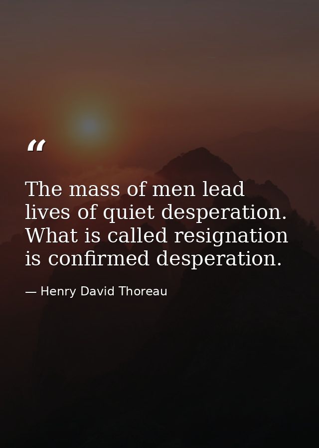 The mass of men lead lives of quiet desperation. What is called resignation is confirmed desperation. — Henry David Thoreau