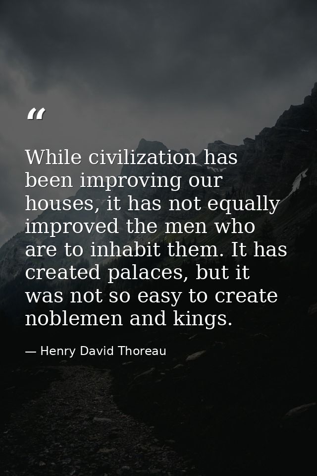 While civilization has been improving our houses, it has not equally improved the men who are to inhabit them. It has cr — Henry David Thoreau