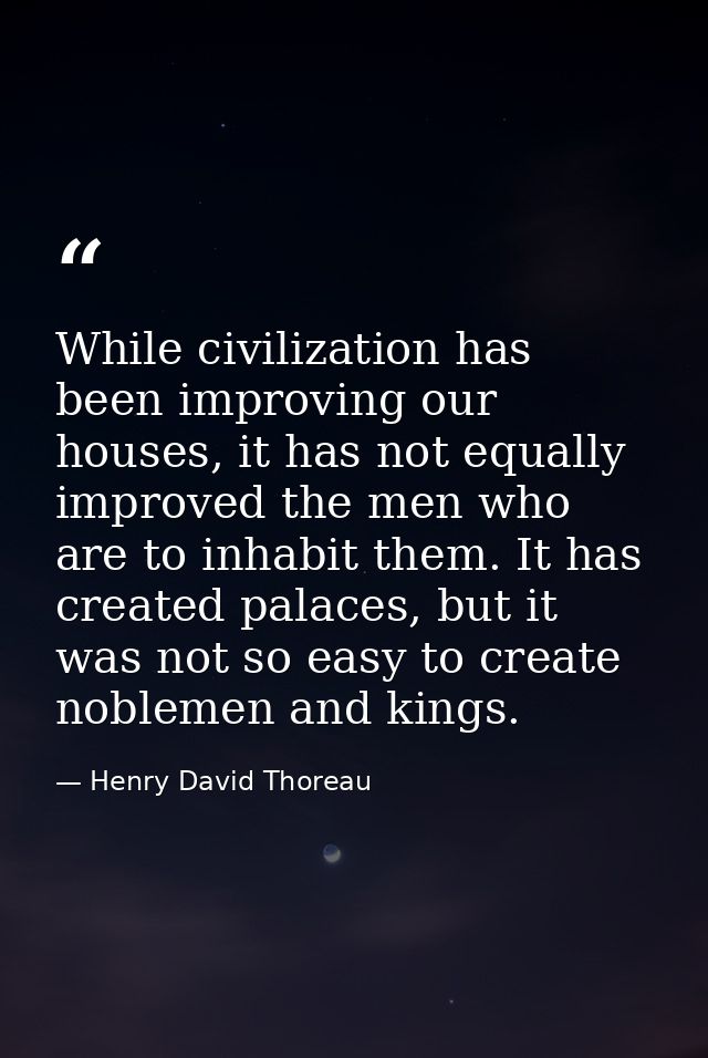 While civilization has been improving our houses, it has not equally improved the men who are to inhabit them. It has cr — Henry David Thoreau